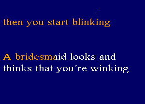 then you start blinking

A bridesmaid looks and
thinks that you're winking