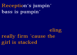 Reception's jumpin
bass is pumpin'

eling
really firm bause the
girl is stacked