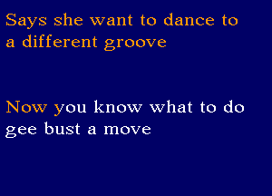 Says She want to dance to
a different groove

Now you know what to do
gee bust a move