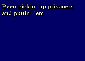 Been pickin' up prisoners
and puttin' Fem