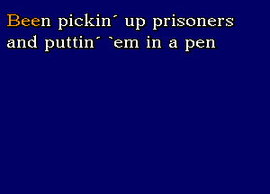 Been pickin' up prisoners
and puttin' Fem in a pen