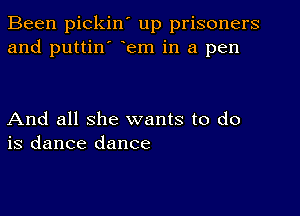 Been pickin' up prisoners
and puttin' Fem in a pen

And all she wants to do
is dance dance