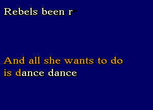 Rebels been r

And all she wants to do
is dance dance