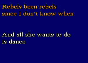 Rebels been rebels
since I don't know when

And all she wants to do
is dance