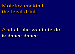 Molotov cocktail
the local drink

And all she wants to do
is dance dance