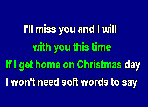 I'll miss you and I will

with you this time
lfl get home on Christmas day
I won't need soft words to say