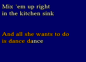 Mix Em up right
in the kitchen sink

And all she wants to do
is dance dance