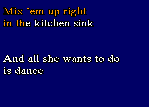 Mix Em up right
in the kitchen sink

And all she wants to do
is dance