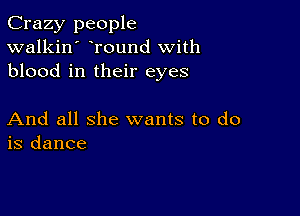 Crazy people
walkin' round with
blood in their eyes

And all she wants to do
is dance