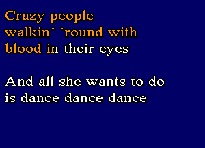 Crazy people
walkin' round with
blood in their eyes

And all she wants to do
is dance dance dance