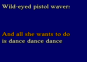 TWild-eyed pistol wavers

And all she wants to do
is dance dance dance