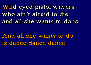 Wild-eyed pistol wavers
Who ain't afraid to die
and all she wants to do is

And all she wants to do
is dance dance dance