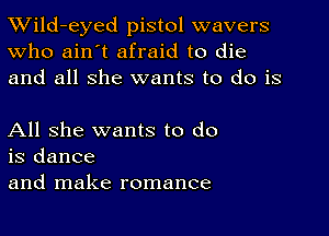 TWild-eyed pistol wavers
Who ain't afraid to die
and all she wants to do is

All she wants to do
is dance
and make romance