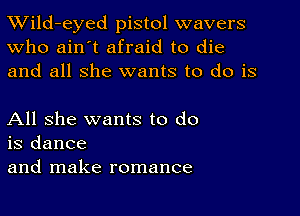 TWild-eyed pistol wavers
Who ain't afraid to die
and all she wants to do is

All she wants to do
is dance
and make romance