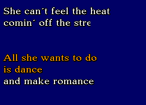 She can't feel the heat
comin' off the stre

All she wants to do
is dance
and make romance