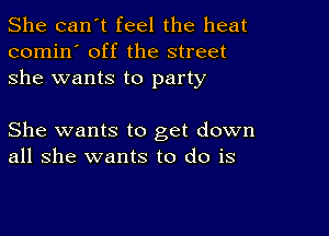 She can't feel the heat
comin' off the street
she wants to party

She wants to get down
all she wants to do is