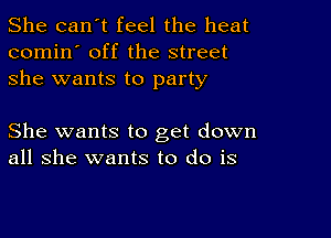 She can't feel the heat
comin' off the street
she wants to party

She wants to get down
all she wants to do is