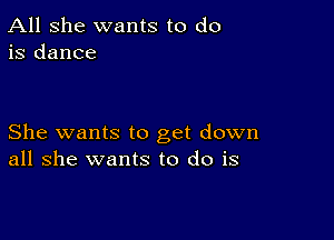 All she wants to do
is dance

She wants to get down
all she wants to do is