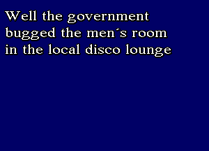 XVell the government
bugged the men's room
in the local disco lounge