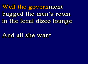 XVell the government
bugged the men's room
in the local disco lounge

And all she want