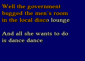 Well the government
bugged the men's room
in the local disco lounge

And all she wants to do
is dance dance