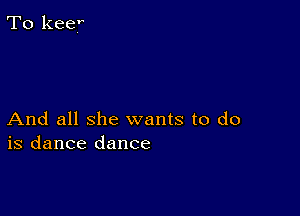 And all she wants to do
is dance dance