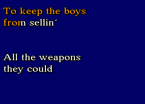 To keep the boys
from sellin'

All the weapons
they could