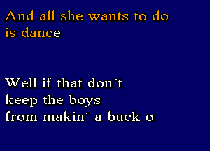 And all she wants to do
is dance

XVell if that don't
keep the boys
from makin' a buck o,