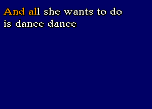 And all she wants to do
is dance dance