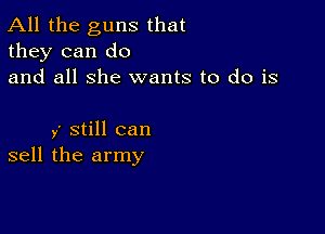 All the guns that
they can do
and all she wants to do is

y' still can
sell the army