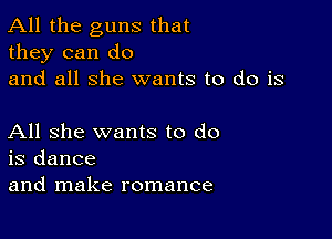 All the guns that
they can do
and all she wants to do is

All she wants to do
is dance

and make romance