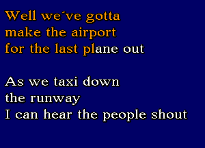 XVell we've gotta
make the airport
for the last plane out

As we taxi down
the runway

I can hear the people shout