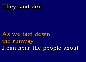 They said don

As we taxi down
the runway

I can hear the people shout