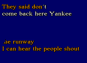 They said don't
come back here Yankee

,ae runway
I can hear the people shout