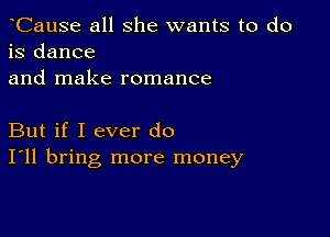 CauSe all she wants to do
is dance
and make romance

But if I ever do
I'll bring more money