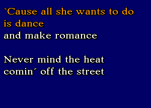 CauSe all she wants to do
is dance
and make romance

Never mind the heat
comin' off the street