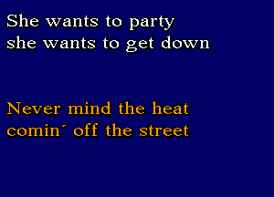 She wants to party
she wants to get down

Never mind the heat
comin' off the street