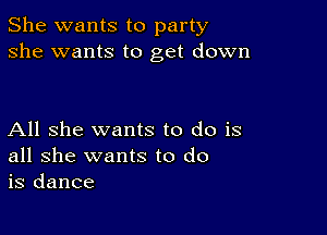 She wants to party
she wants to get down

All she wants to do is
all she wants to do
is dance