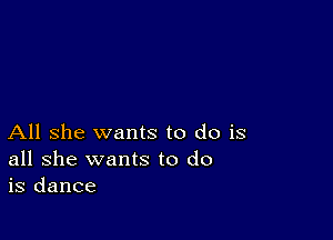 All she wants to do is
all she wants to do
is dance