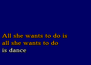 All she wants to do is
all she wants to do
is dance