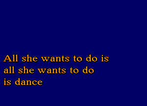 All she wants to do is
all she wants to do
is dance