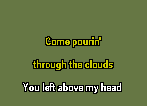 Come pourin'

through the clouds

You left above my head