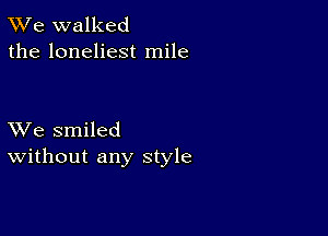 TWe walked
the loneliest mile

XVe smiled
Without any style