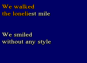 TWe walked
the loneliest mile

XVe smiled
Without any style