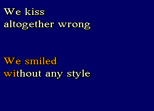 TWe kiss
altogether wrong

XVe smiled
Without any style