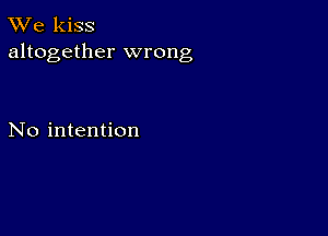 TWe kiss
altogether wrong

No intention