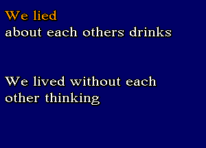 W'e lied
about each others drinks

XVe lived without each
other thinking