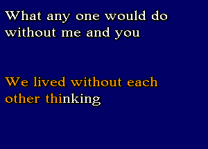 TWhat any one would do
Without me and you

XVe lived without each
other thinking