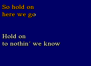 So hold on
here we go

Hold on
to nothin' we know