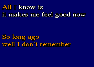 All I know is
it makes me feel good now

So long ago
well I don't remember